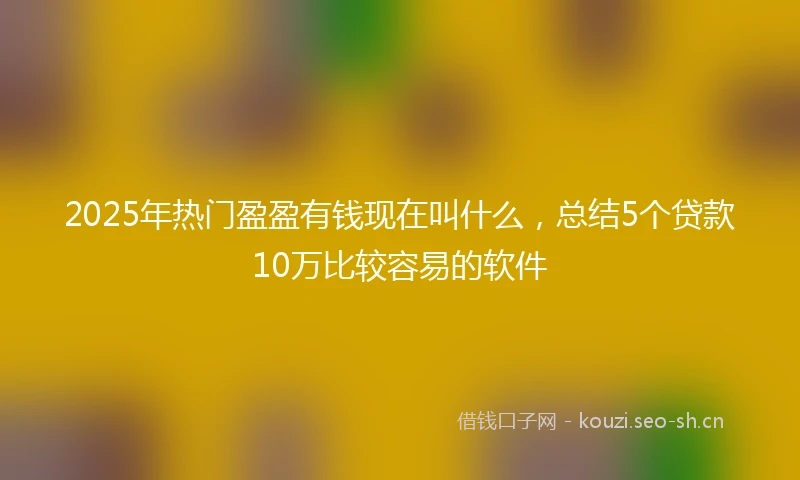 2025年热门盈盈有钱现在叫什么，总结5个贷款10万比较容易的软件