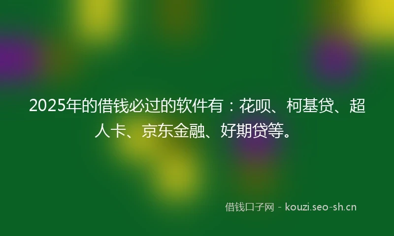 2025年的借钱必过的软件有：花呗、柯基贷、超人卡、京东金融、好期贷等。