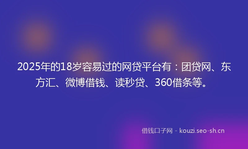 2025年的18岁容易过的网贷平台有：团贷网、东方汇、微博借钱、读秒贷、360借条等。