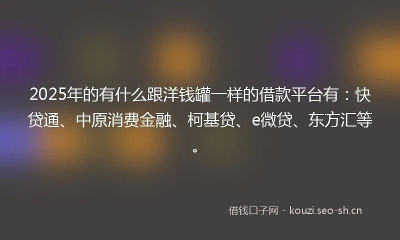 2025年的有什么跟洋钱罐一样的借款平台有：快贷通、中原消费金融、柯基贷、e微贷、东方汇等。
