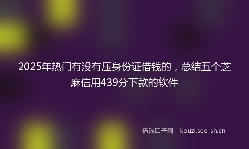 2025年热门有没有压身份证借钱的，总结五个芝麻信用439分下款的软件