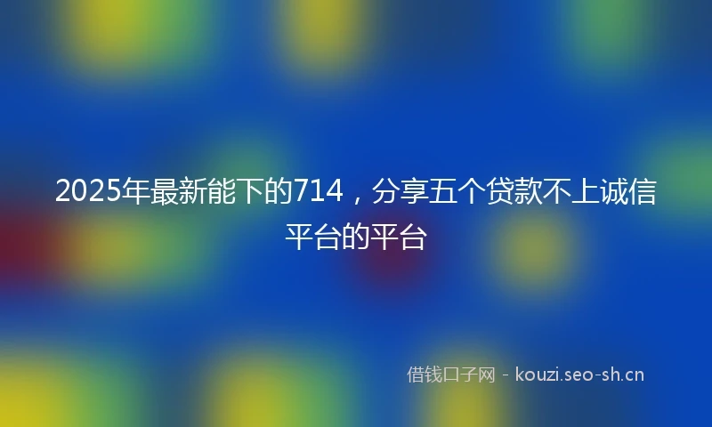 2025年最新能下的714，分享五个贷款不上诚信平台的平台