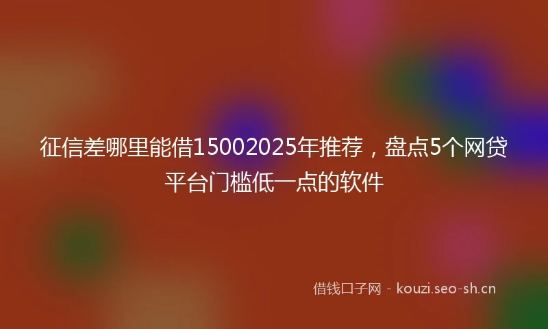 征信差哪里能借15002025年推荐，盘点5个网贷平台门槛低一点的软件