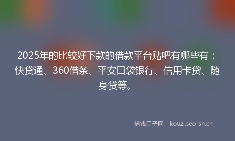 2025年的比较好下款的借款平台贴吧有哪些有:快贷通、360借条、平安口袋银行、信用卡贷、随身贷等。