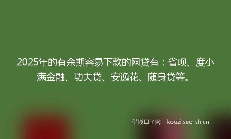 2025年的有余期容易下款的网贷有:省呗、度小满金融、功夫贷、安逸花、随身贷等。