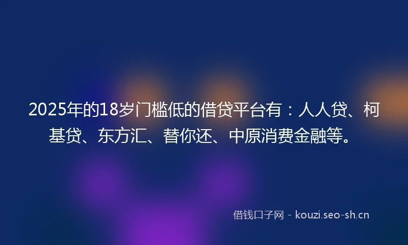 2025年的18岁门槛低的借贷平台有：人人贷、柯基贷、东方汇、替你还、中原消费金融等。