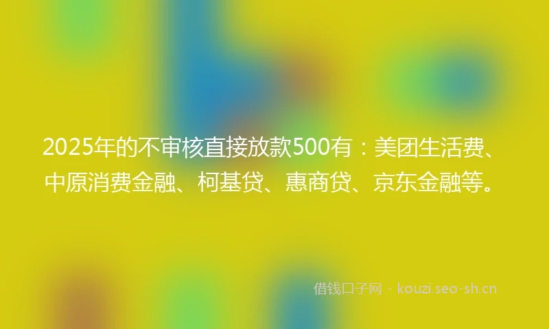 2025年的不审核直接放款500有：美团生活费、中原消费金融、柯基贷、惠商贷、京东金融等。