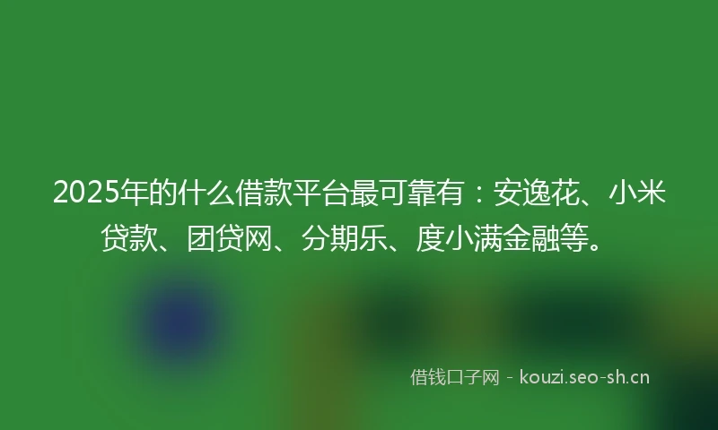 2025年的什么借款平台最可靠有：安逸花、小米贷款、团贷网、分期乐、度小满金融等。
