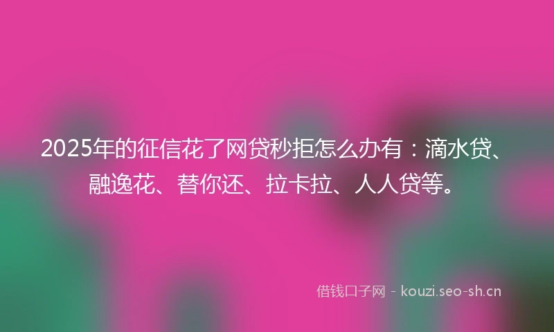 2025年的征信花了网贷秒拒怎么办有：滴水贷、融逸花、替你还、拉卡拉、人人贷等。