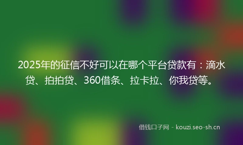 2025年的征信不好可以在哪个平台贷款有：滴水贷、拍拍贷、360借条、拉卡拉、你我贷等。