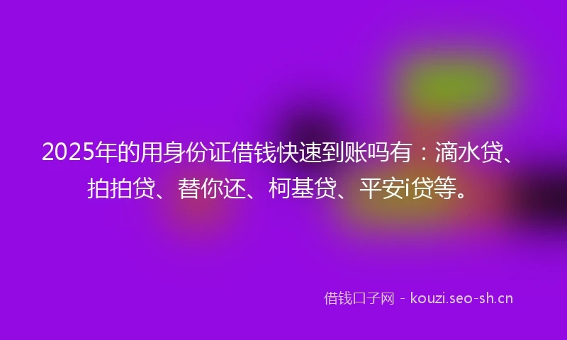 2025年的用身份证借钱快速到账吗有:滴水贷、拍拍贷、替你还、柯基贷、平安i贷等。