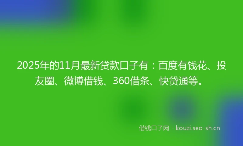 2025年的11月最新贷款口子有：百度有钱花、投友圈、微博借钱、360借条、快贷通等。