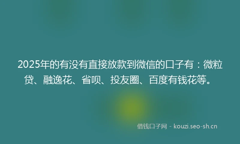 2025年的有没有直接放款到微信的口子有：微粒贷、融逸花、省呗、投友圈、百度有钱花等。