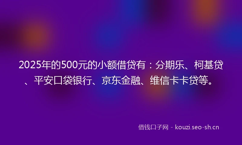 2025年的500元的小额借贷有：分期乐、柯基贷、平安口袋银行、京东金融、维信卡卡贷等。