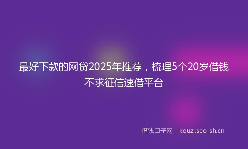 最好下款的网贷2025年推荐，梳理5个20岁借钱不求征信速借平台