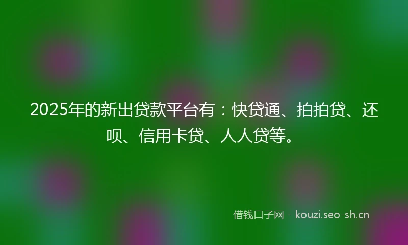 2025年的新出贷款平台有:快贷通、拍拍贷、还呗、信用卡贷、人人贷等。