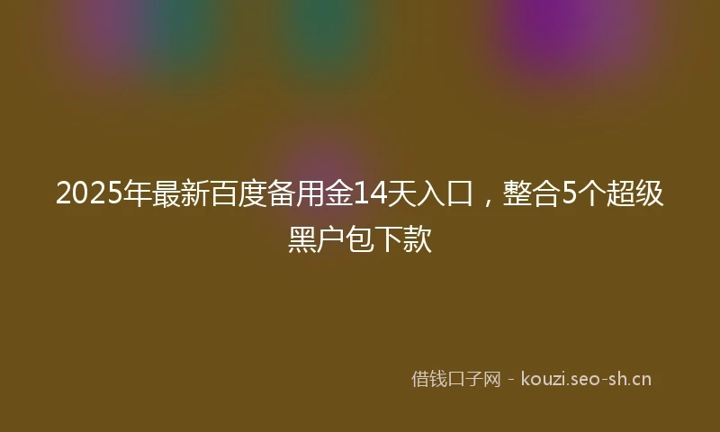 2025年最新百度备用金14天入口，整合5个超级黑户包下款