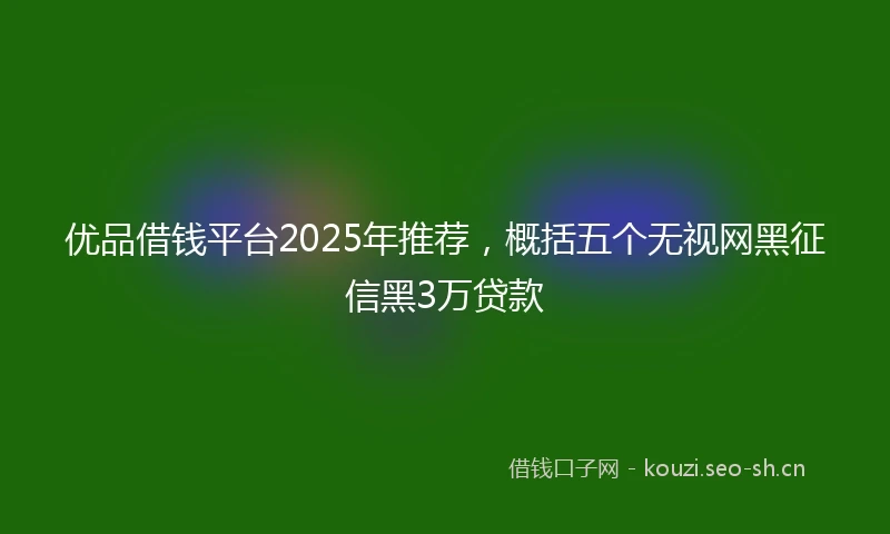 优品借钱平台2025年推荐，概括五个无视网黑征信黑3万贷款