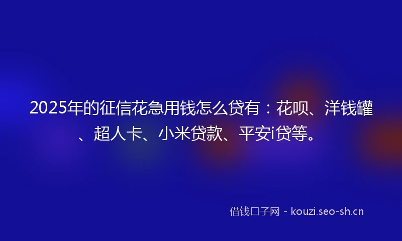 2025年的征信花急用钱怎么贷有:花呗、洋钱罐、超人卡、小米贷款、平安i贷等。