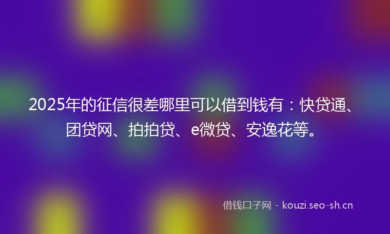 2025年的征信很差哪里可以借到钱有：快贷通、团贷网、拍拍贷、e微贷、安逸花等。