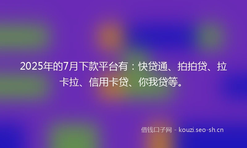 2025年的7月下款平台有：快贷通、拍拍贷、拉卡拉、信用卡贷、你我贷等。