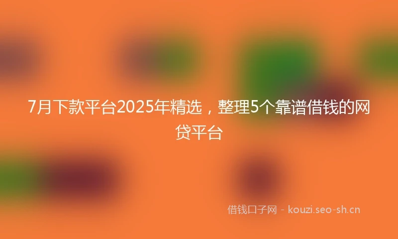 7月下款平台2025年精选，整理5个靠谱借钱的网贷平台