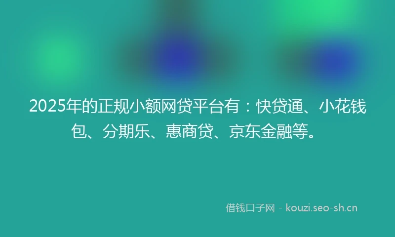 2025年的正规小额网贷平台有：快贷通、小花钱包、分期乐、惠商贷、京东金融等。