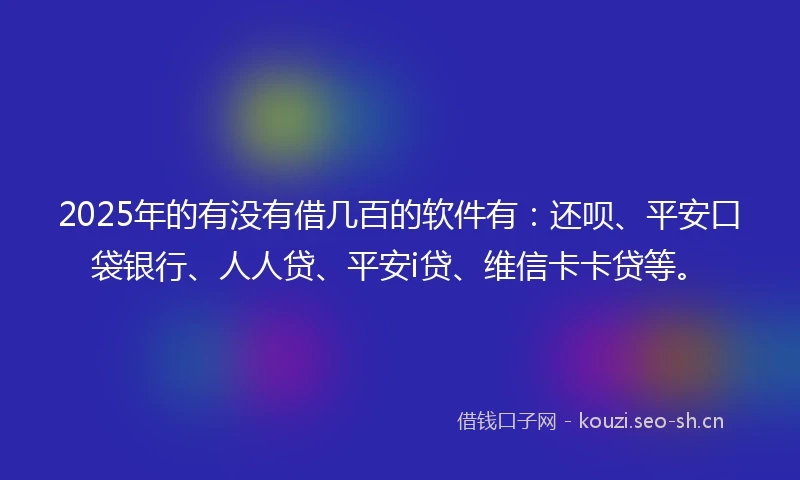 2025年的有没有借几百的软件有：还呗、平安口袋银行、人人贷、平安i贷、维信卡卡贷等。