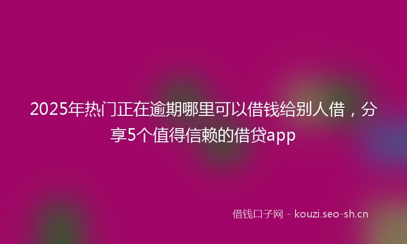 2025年热门正在逾期哪里可以借钱给别人借，分享5个值得信赖的借贷app