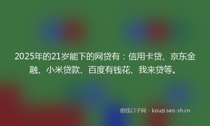 2025年的21岁能下的网贷有：信用卡贷、京东金融、小米贷款、百度有钱花、我来贷等。