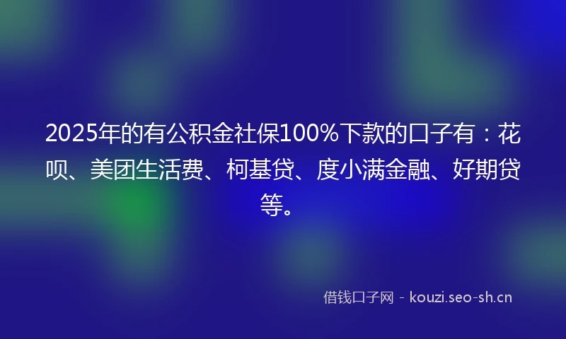 2025年的有公积金社保100%下款的口子有：花呗、美团生活费、柯基贷、度小满金融、好期贷等。