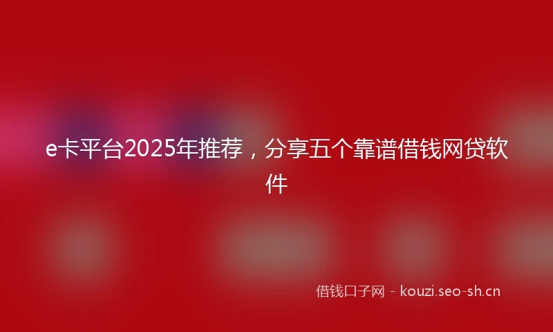 e卡平台2025年推荐，分享五个靠谱借钱网贷软件