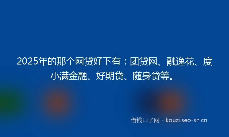 2025年的那个网贷好下有：团贷网、融逸花、度小满金融、好期贷、随身贷等。