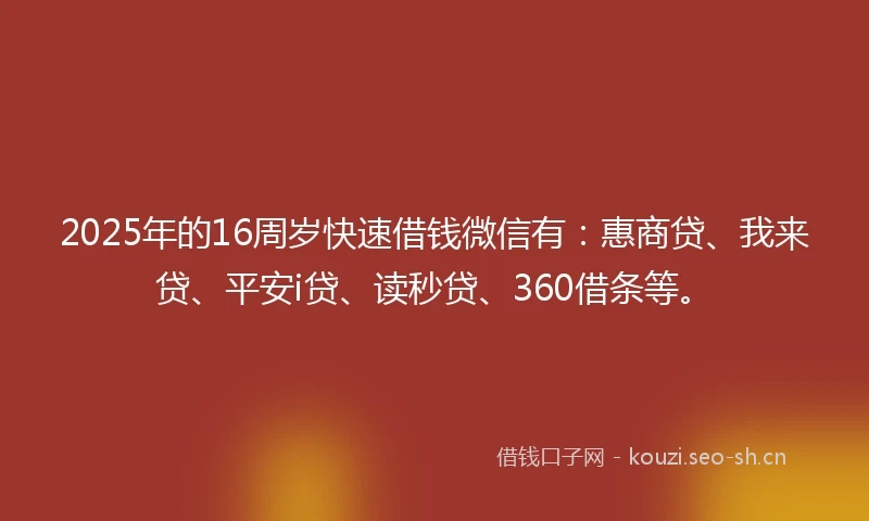 2025年的16周岁快速借钱微信有：惠商贷、我来贷、平安i贷、读秒贷、360借条等。