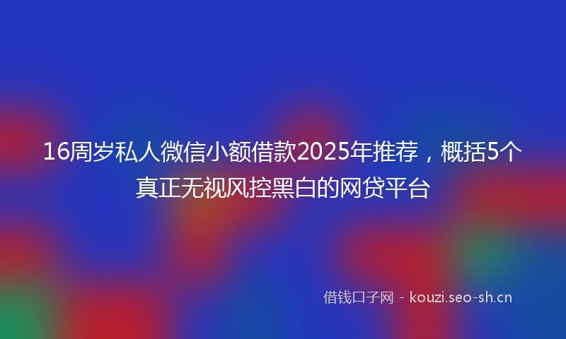 16周岁私人微信小额借款2025年推荐，概括5个真正无视风控黑白的网贷平台
