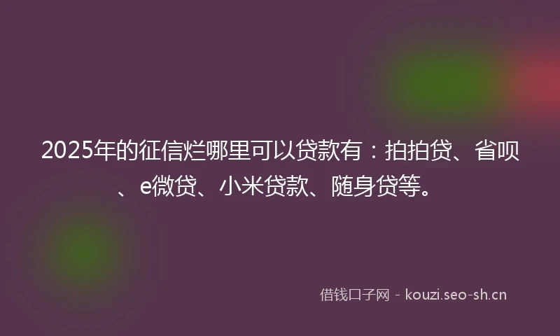 2025年的征信烂哪里可以贷款有：拍拍贷、省呗、e微贷、小米贷款、随身贷等。