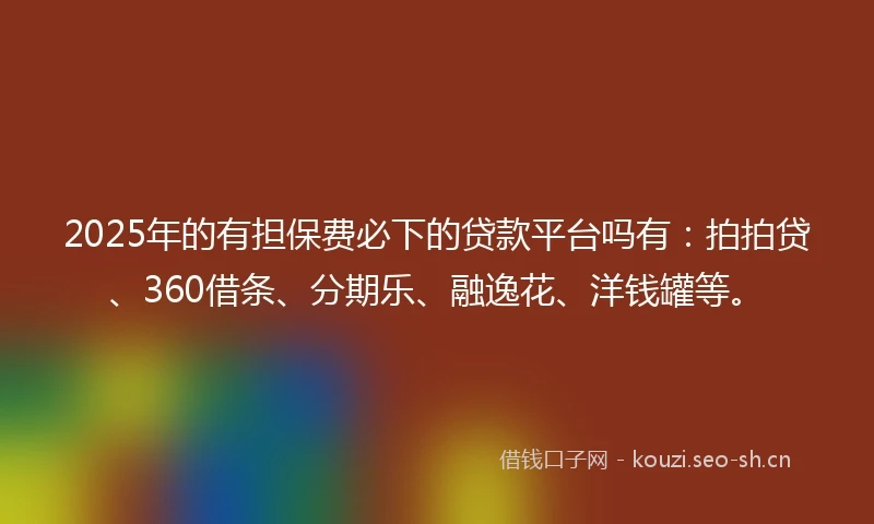 2025年的有担保费必下的贷款平台吗有：拍拍贷、360借条、分期乐、融逸花、洋钱罐等。