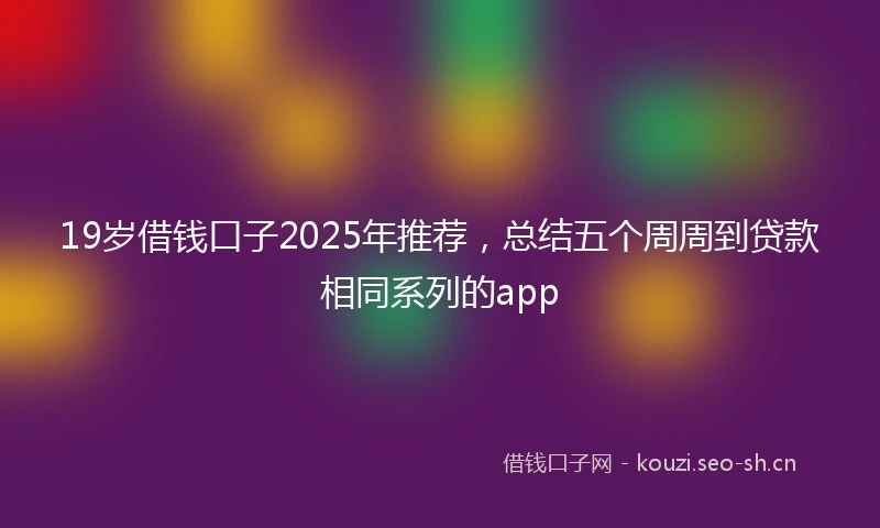 19岁借钱口子2025年推荐，总结五个周周到贷款相同系列的app