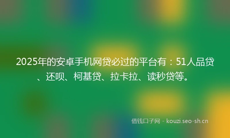 2025年的安卓手机网贷必过的平台有：51人品贷、还呗、柯基贷、拉卡拉、读秒贷等。