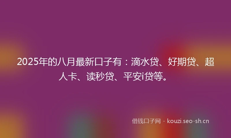 2025年的八月最新口子有：滴水贷、好期贷、超人卡、读秒贷、平安i贷等。
