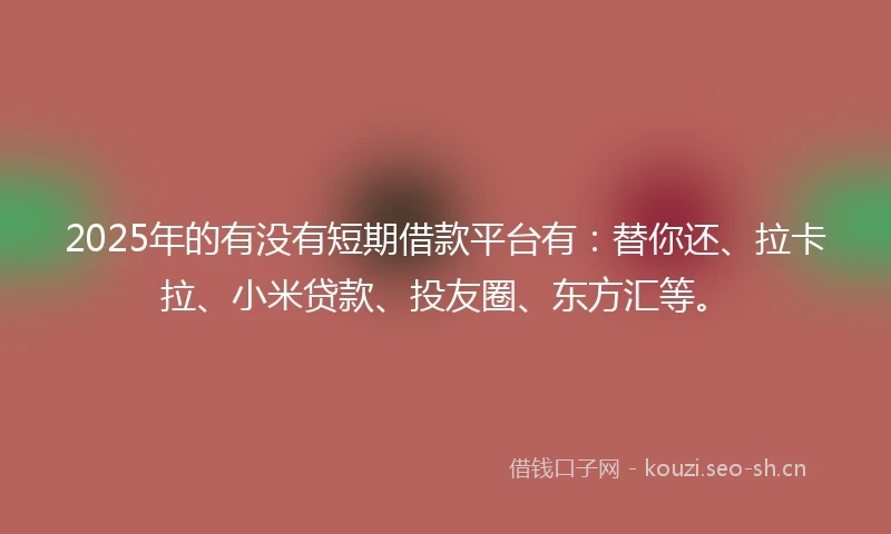 2025年的有没有短期借款平台有：替你还、拉卡拉、小米贷款、投友圈、东方汇等。