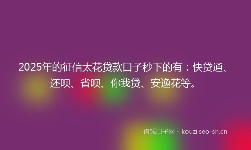 2025年的征信太花贷款口子秒下的有：快贷通、还呗、省呗、你我贷、安逸花等。