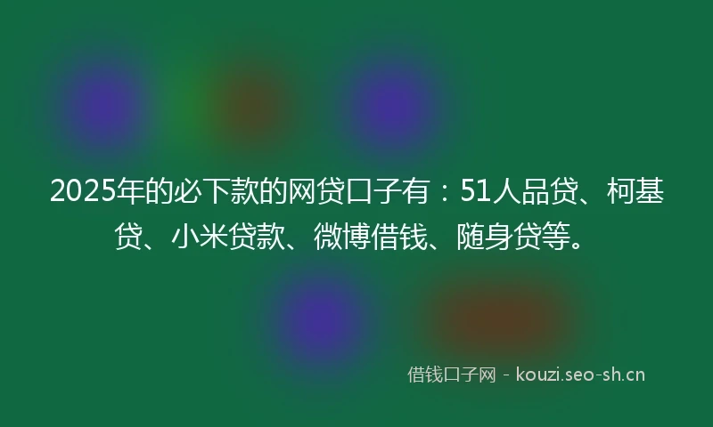2025年的必下款的网贷口子有：51人品贷、柯基贷、小米贷款、微博借钱、随身贷等。