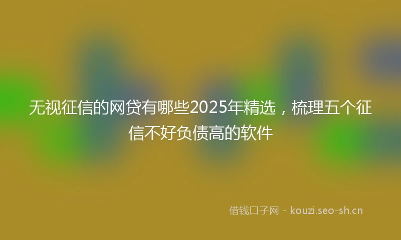 无视征信的网贷有哪些2025年精选，梳理五个征信不好负债高的软件
