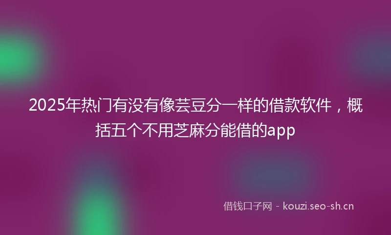 2025年热门有没有像芸豆分一样的借款软件，概括五个不用芝麻分能借的app