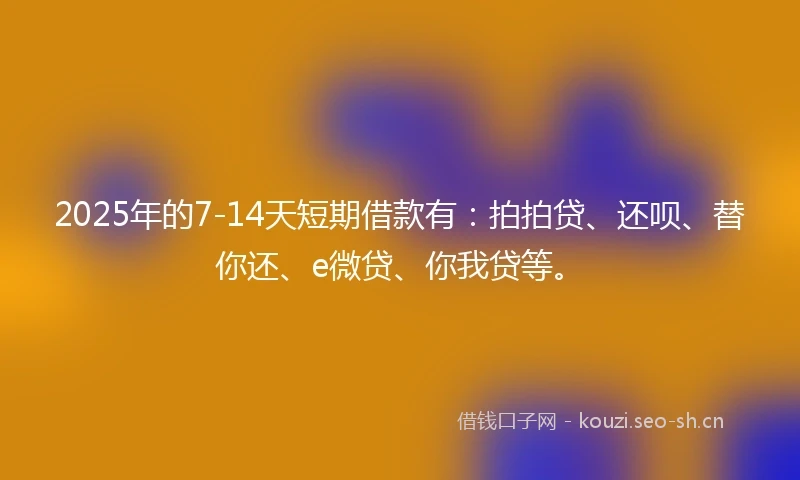 2025年的7-14天短期借款有：拍拍贷、还呗、替你还、e微贷、你我贷等。