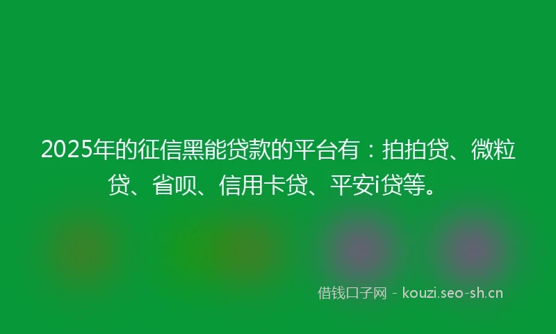 2025年的征信黑能贷款的平台有：拍拍贷、微粒贷、省呗、信用卡贷、平安i贷等。
