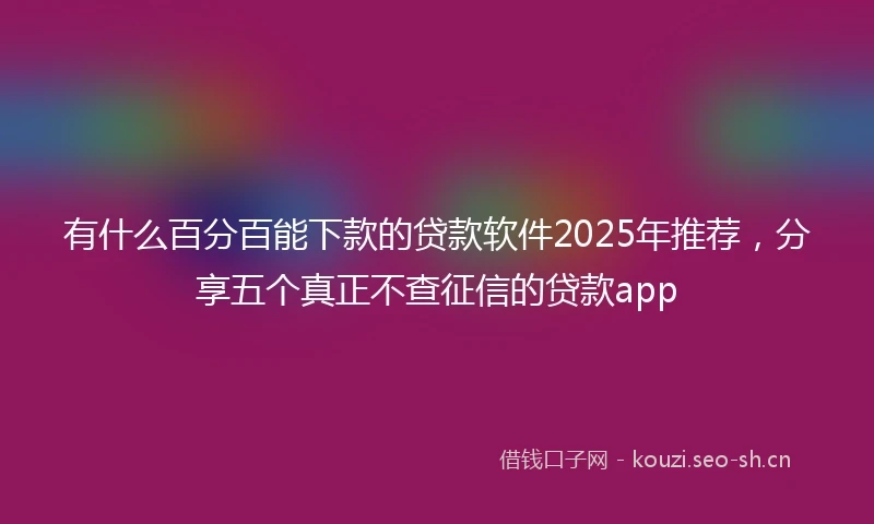 有什么百分百能下款的贷款软件2025年推荐，分享五个真正不查征信的贷款app