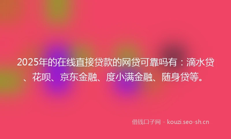 2025年的在线直接贷款的网贷可靠吗有：滴水贷、花呗、京东金融、度小满金融、随身贷等。