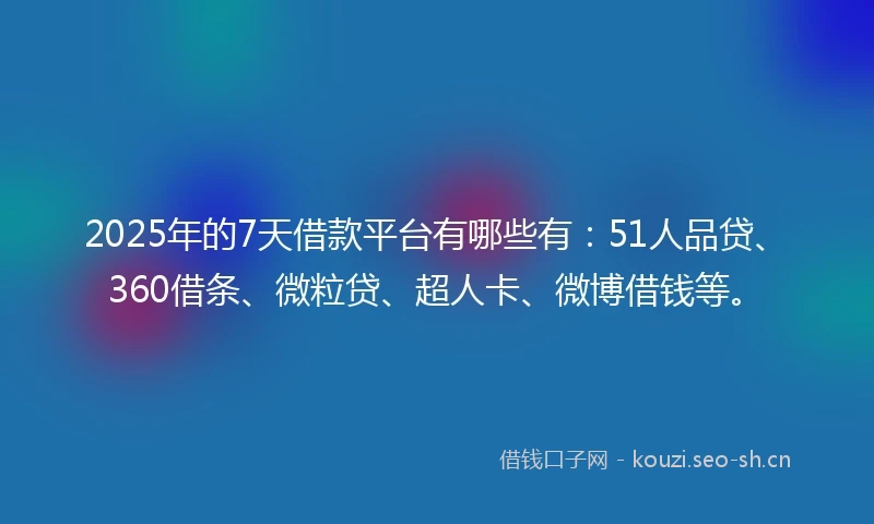 2025年的7天借款平台有哪些有：51人品贷、360借条、微粒贷、超人卡、微博借钱等。